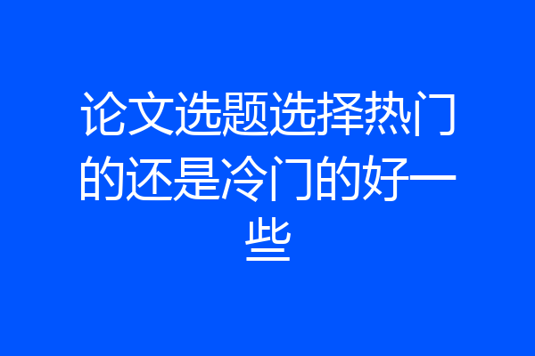 论文选题选择热门的还是冷门的好一些