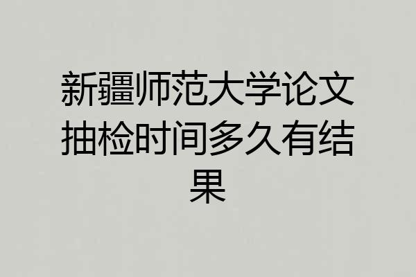 新疆师范大学论文抽检时间多久有结果