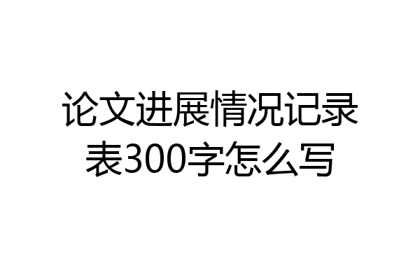 论文进展情况记录表300字怎么写