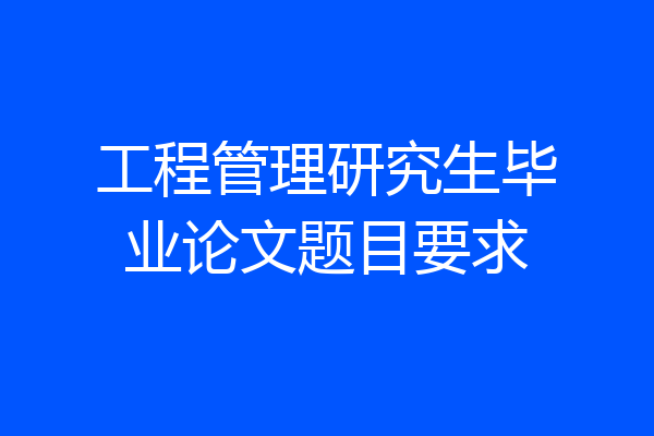 工程管理研究生毕业论文题目要求