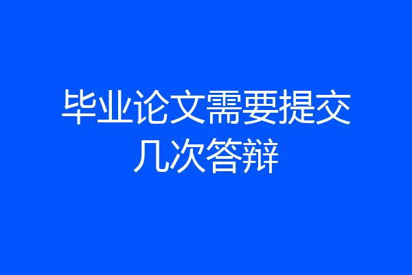 毕业论文需要提交几次答辩