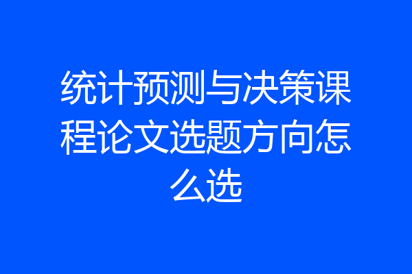 统计预测与决策课程论文选题方向怎么选