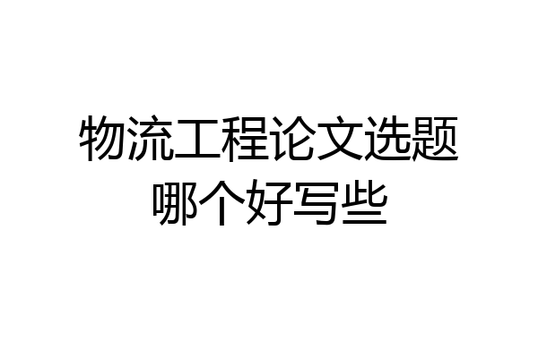 物流工程论文选题哪个好写些