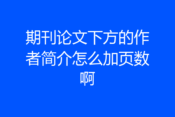 期刊论文下方的作者简介怎么加页数啊