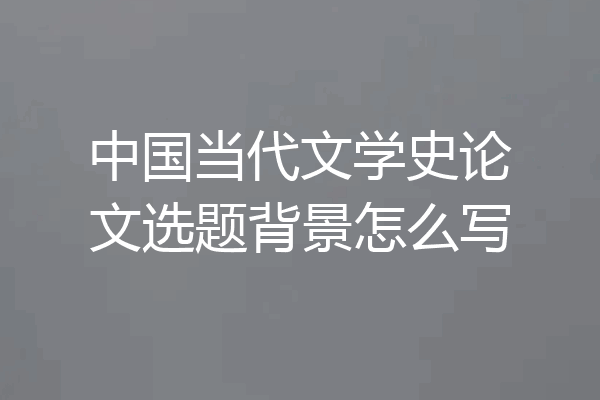 中国当代文学史论文选题背景怎么写