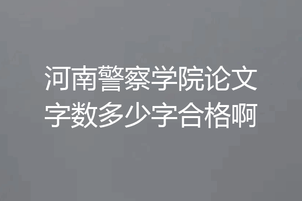 河南警察学院论文字数多少字合格啊
