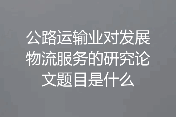 公路运输业对发展物流服务的研究论文题目是什么