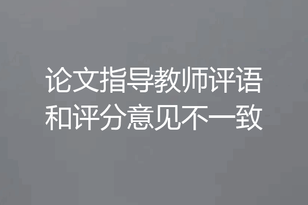 论文指导教师评语和评分意见不一致