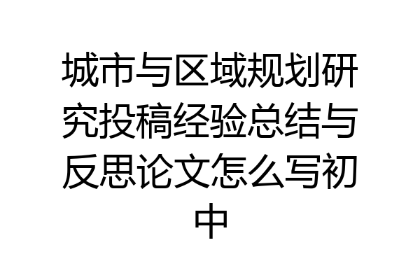 城市与区域规划研究投稿经验总结与反思论文怎么写初中