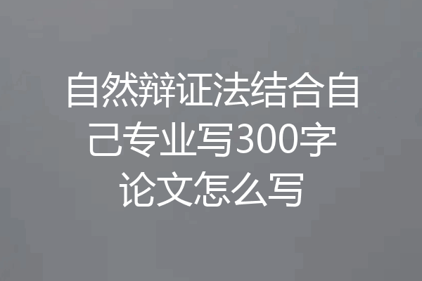 自然辩证法结合自己专业写300字论文怎么写