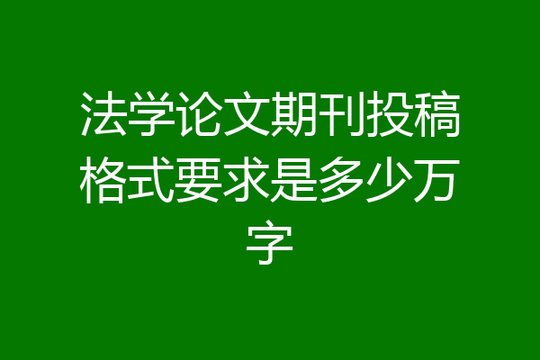 法学论文期刊投稿格式要求是多少万字