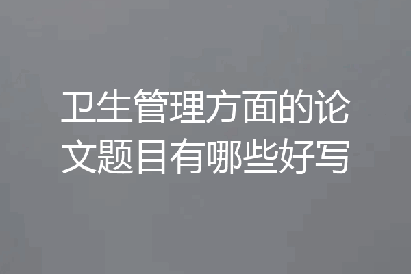卫生管理方面的论文题目有哪些好写