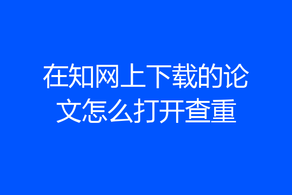 在知网上下载的论文怎么打开查重