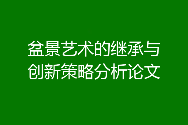 盆景艺术的继承与创新策略分析论文