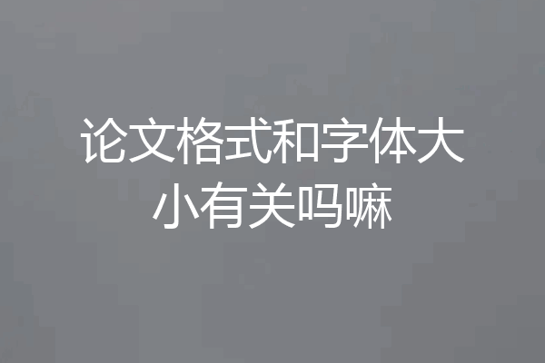 论文格式和字体大小有关吗嘛