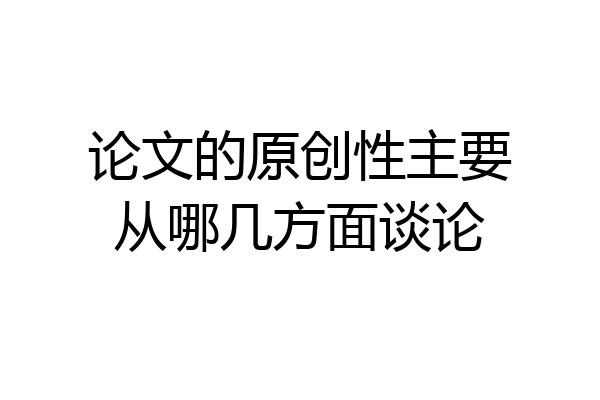 论文的原创性主要从哪几方面谈论