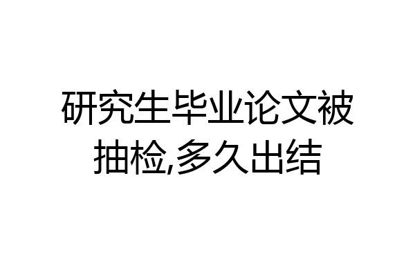 研究生毕业论文被抽检,多久出结
