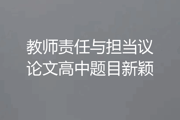 教师责任与担当议论文高中题目新颖