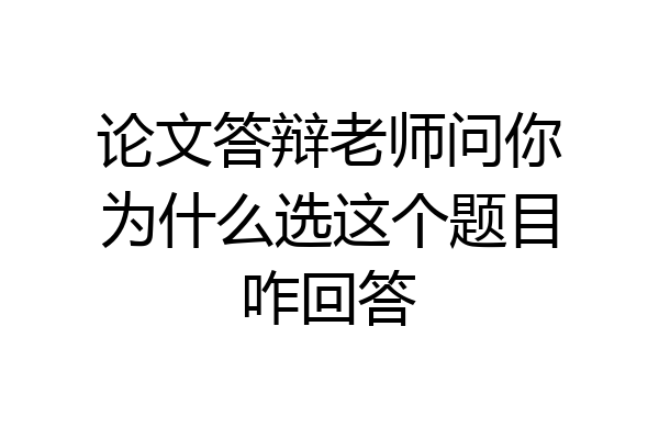 论文答辩老师问你为什么选这个题目咋回答