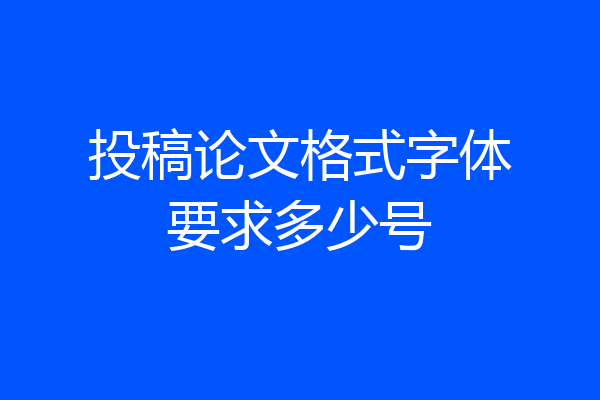 投稿论文格式字体要求多少号