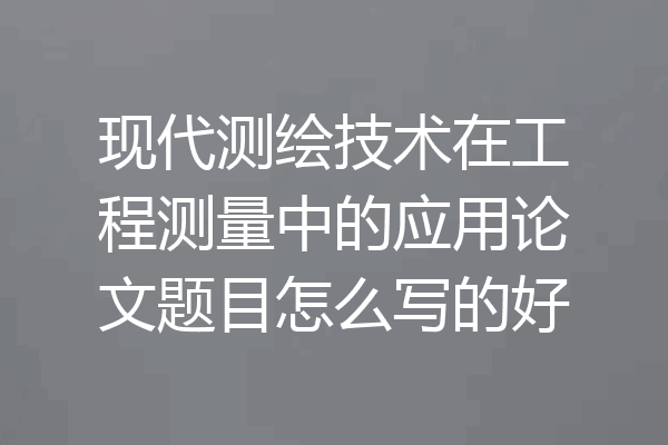 现代测绘技术在工程测量中的应用论文题目怎么写的好