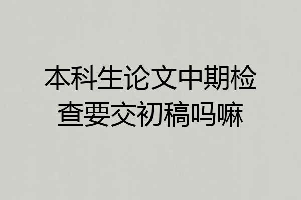 本科生论文中期检查要交初稿吗嘛