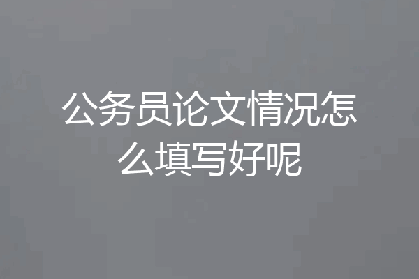 公务员论文情况怎么填写好呢