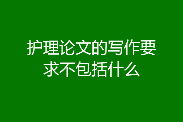 护理论文的写作要求不包括什么