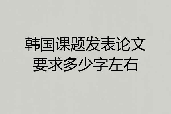 韩国课题发表论文要求多少字左右