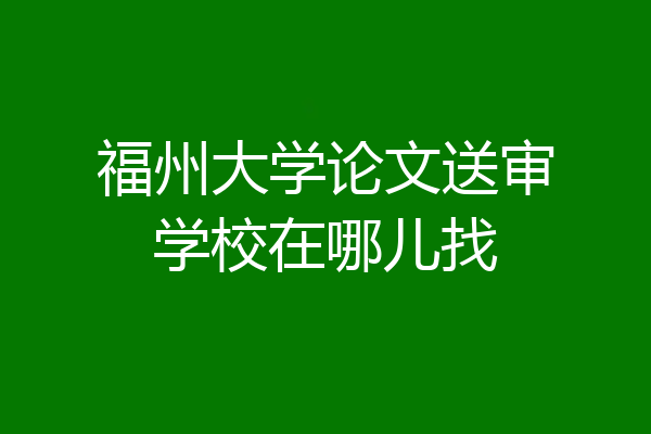 福州大学论文送审学校在哪儿找