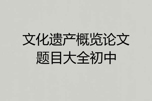文化遗产概览论文题目大全初中