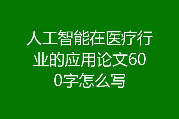 人工智能在医疗行业的应用论文600字怎么写