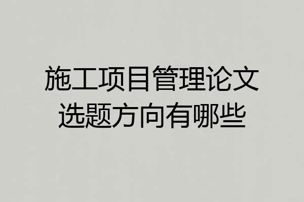 施工项目管理论文选题方向有哪些