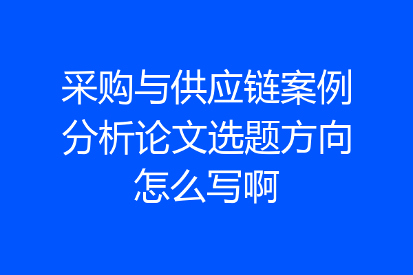 采购与供应链案例分析论文选题方向怎么写啊