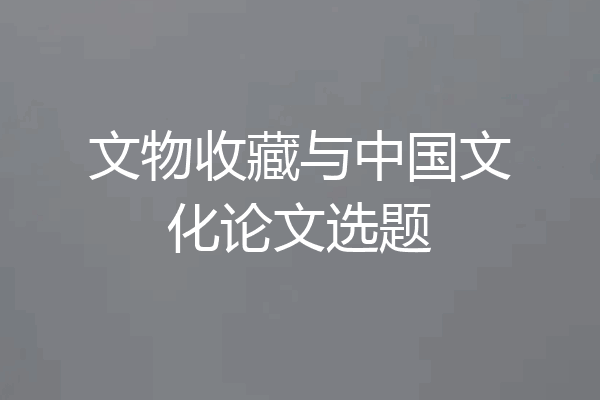 文物收藏与中国文化论文选题