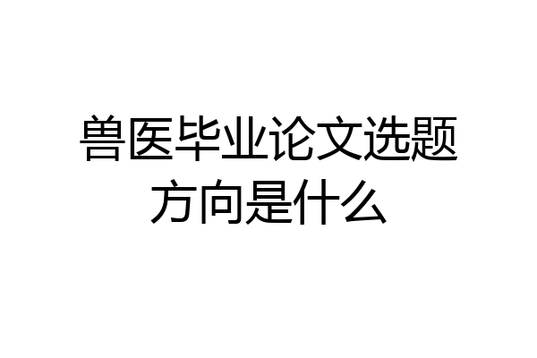 兽医毕业论文选题方向是什么