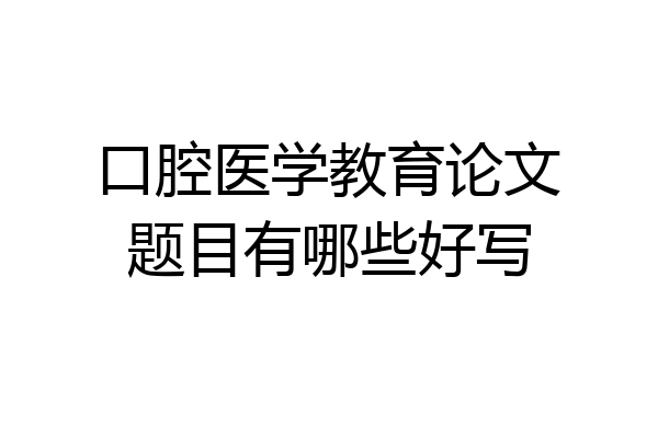 口腔医学教育论文题目有哪些好写