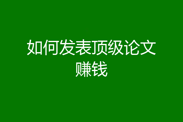如何发表顶级论文赚钱