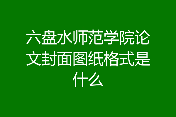 六盘水师范学院论文封面图纸格式是什么