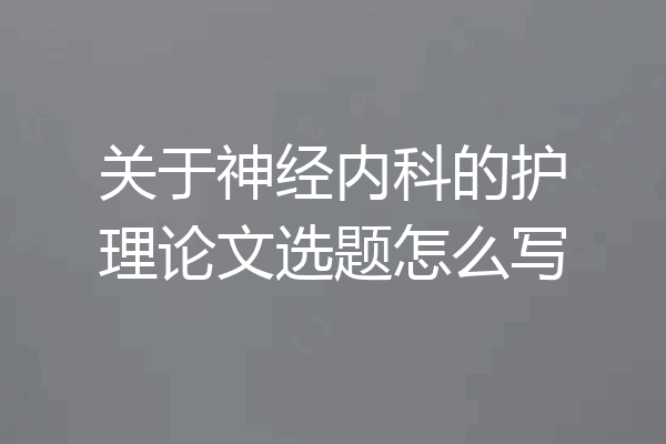 关于神经内科的护理论文选题怎么写