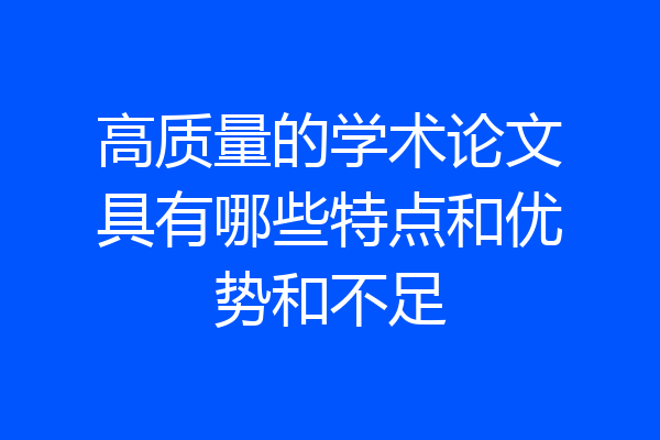 高质量的学术论文具有哪些特点和优势和不足