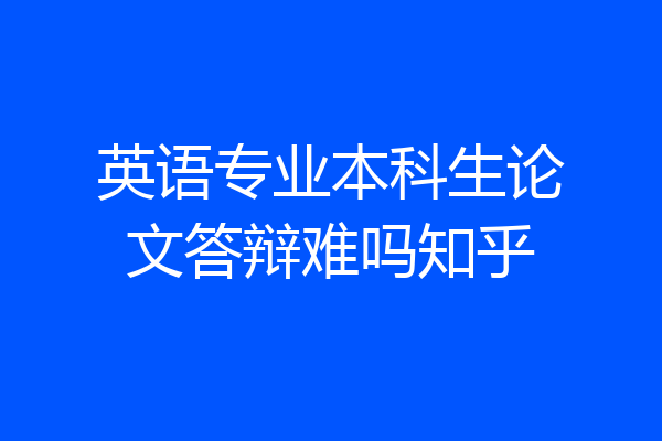 英语专业本科生论文答辩难吗知乎