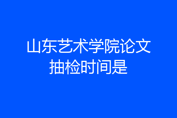 山东艺术学院论文抽检时间是