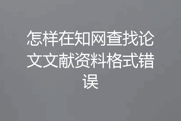怎样在知网查找论文文献资料格式错误