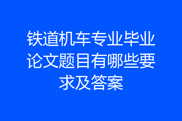 铁道机车专业毕业论文题目有哪些要求及答案