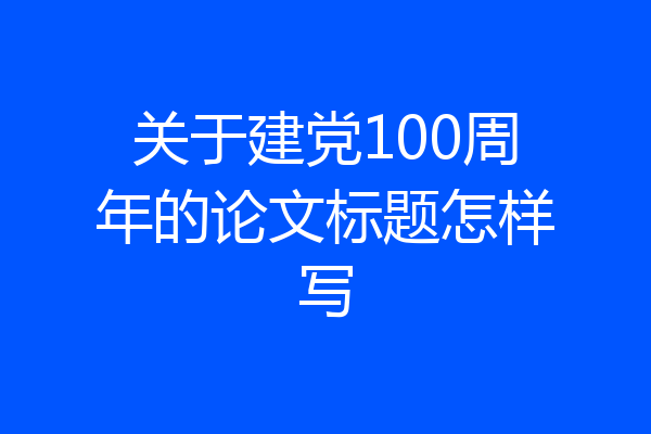 关于建党100周年的论文标题怎样写