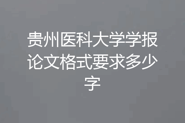 贵州医科大学学报论文格式要求多少字