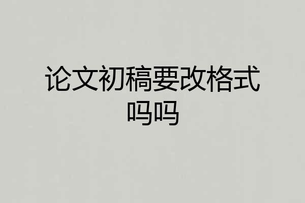 论文初稿要改格式吗吗