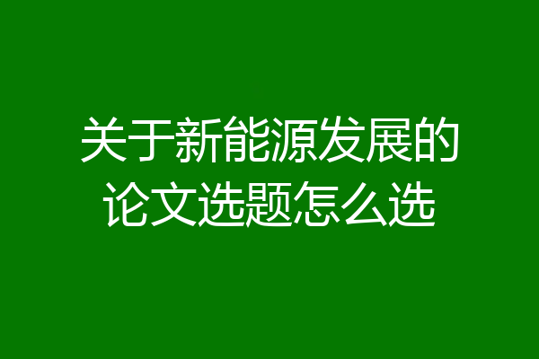 关于新能源发展的论文选题怎么选