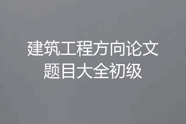 建筑工程方向论文题目大全初级